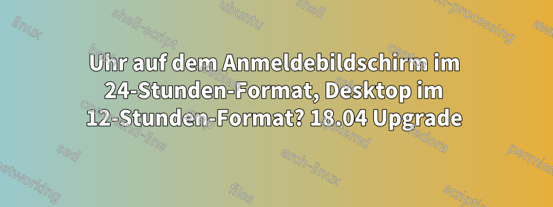 Uhr auf dem Anmeldebildschirm im 24-Stunden-Format, Desktop im 12-Stunden-Format? 18.04 Upgrade