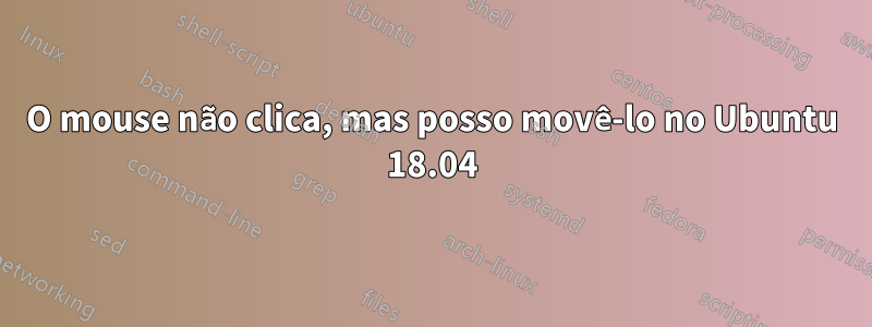 O mouse não clica, mas posso movê-lo no Ubuntu 18.04