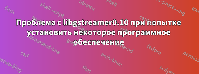 Проблема с libgstreamer0.10 при попытке установить некоторое программное обеспечение