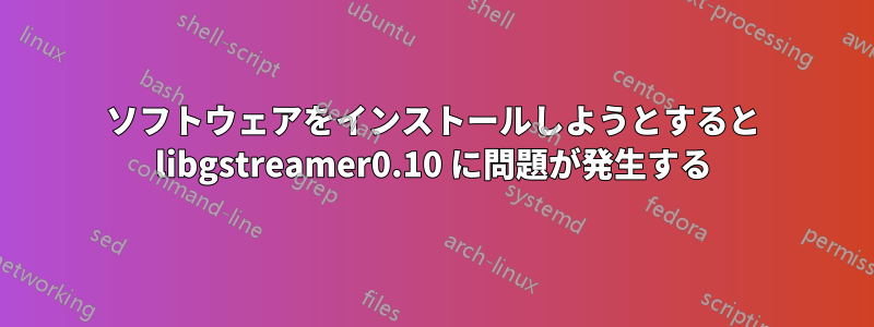 ソフトウェアをインストールしようとすると libgstreamer0.10 に問題が発生する