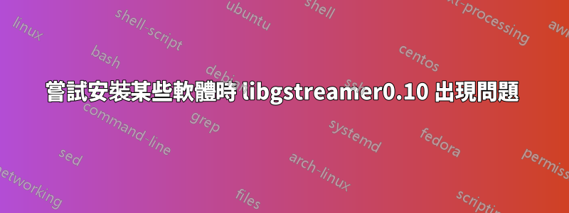 嘗試安裝某些軟體時 libgstreamer0.10 出現問題