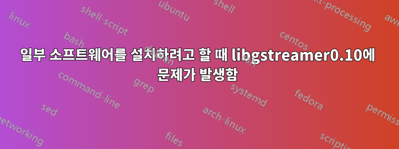 일부 소프트웨어를 설치하려고 할 때 libgstreamer0.10에 문제가 발생함