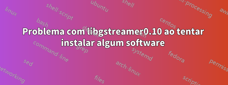 Problema com libgstreamer0.10 ao tentar instalar algum software