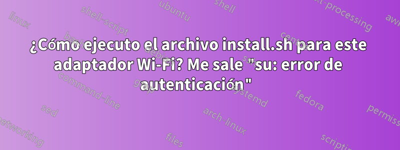 ¿Cómo ejecuto el archivo install.sh para este adaptador Wi-Fi? Me sale "su: error de autenticación"