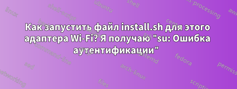 Как запустить файл install.sh для этого адаптера Wi-Fi? Я получаю "su: Ошибка аутентификации"