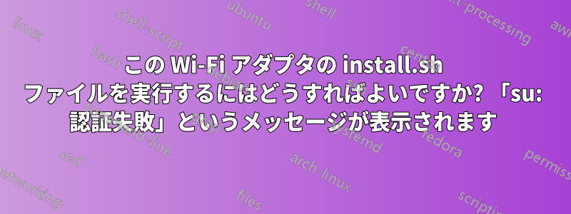 この Wi-Fi アダプタの install.sh ファイルを実行するにはどうすればよいですか? 「su: 認証失敗」というメッセージが表示されます