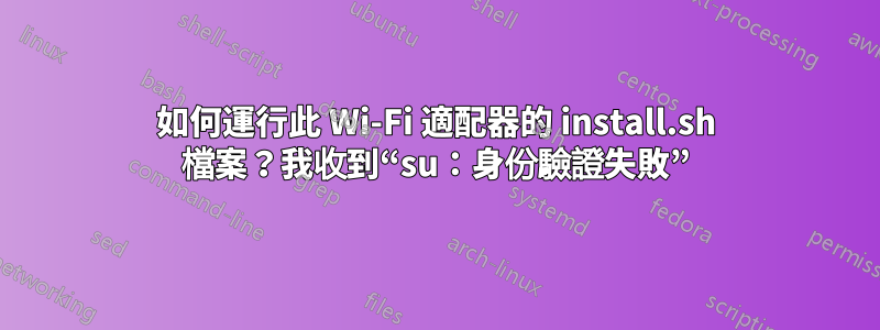 如何運行此 Wi-Fi 適配器的 install.sh 檔案？我收到“su：身份驗證失敗”