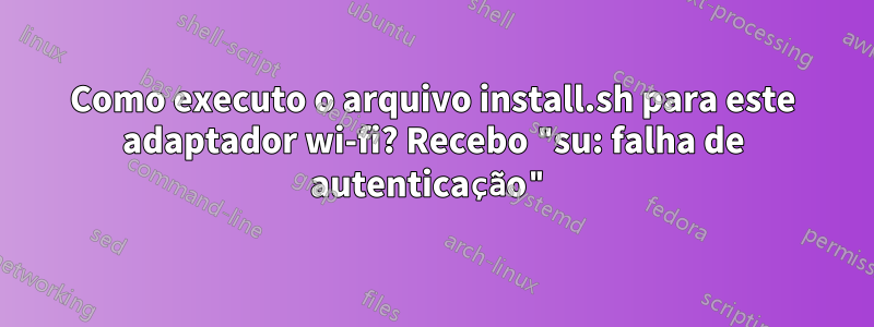 Como executo o arquivo install.sh para este adaptador wi-fi? Recebo "su: falha de autenticação"