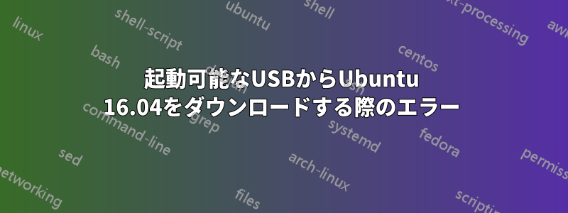 起動可能なUSBからUbuntu 16.04をダウンロードする際のエラー