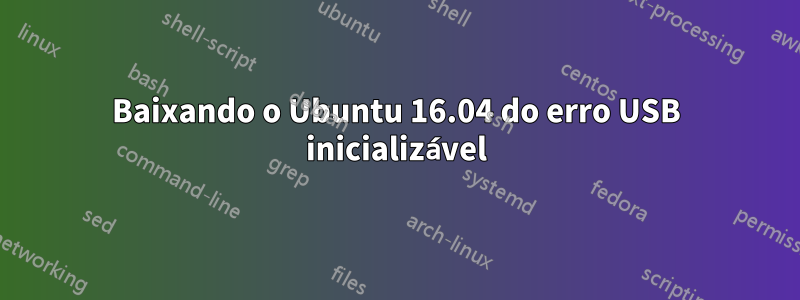 Baixando o Ubuntu 16.04 do erro USB inicializável