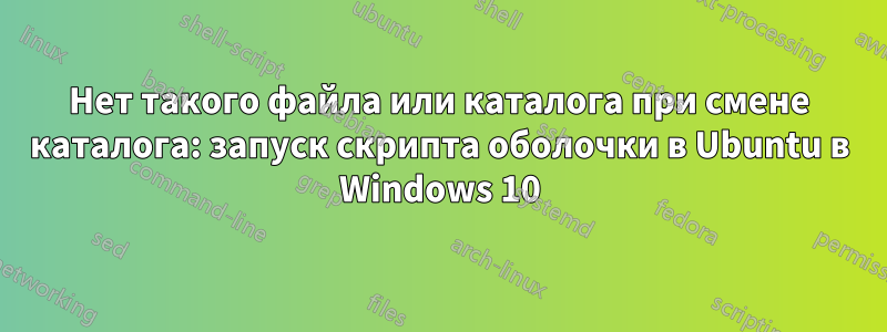 Нет такого файла или каталога при смене каталога: запуск скрипта оболочки в Ubuntu в Windows 10