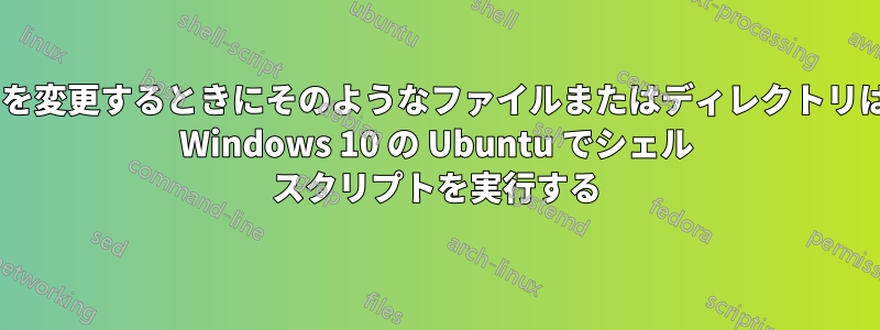 ディレクトリを変更するときにそのようなファイルまたはディレクトリはありません: Windows 10 の Ubuntu でシェル スクリプトを実行する