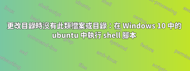 更改目錄時沒有此類檔案或目錄：在 Windows 10 中的 ubuntu 中執行 shell 腳本