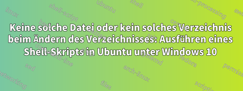 Keine solche Datei oder kein solches Verzeichnis beim Ändern des Verzeichnisses: Ausführen eines Shell-Skripts in Ubuntu unter Windows 10