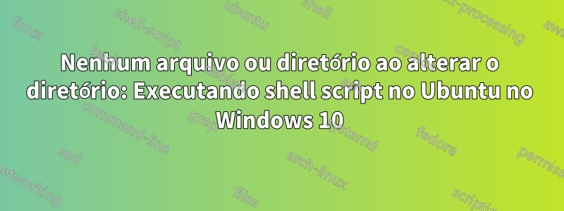 Nenhum arquivo ou diretório ao alterar o diretório: Executando shell script no Ubuntu no Windows 10