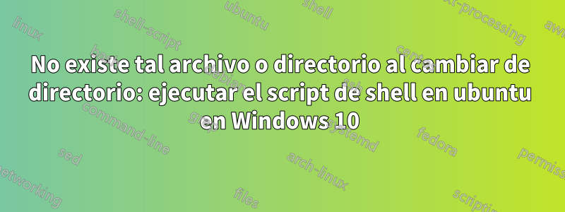 No existe tal archivo o directorio al cambiar de directorio: ejecutar el script de shell en ubuntu en Windows 10