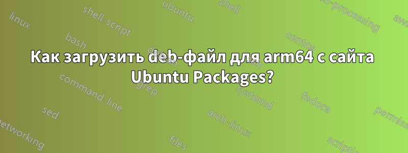 Как загрузить deb-файл для arm64 с сайта Ubuntu Packages?