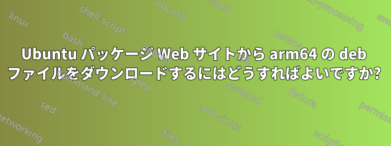 Ubuntu パッケージ Web サイトから arm64 の deb ファイルをダウンロードするにはどうすればよいですか?