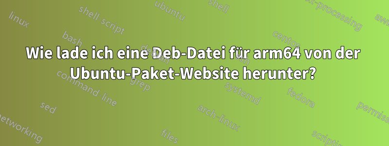 Wie lade ich eine Deb-Datei für arm64 von der Ubuntu-Paket-Website herunter?