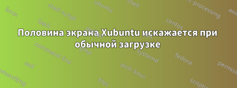 Половина экрана Xubuntu искажается при обычной загрузке