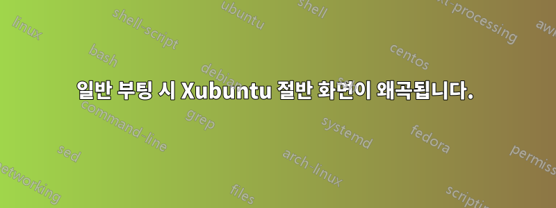 일반 부팅 시 Xubuntu 절반 화면이 왜곡됩니다.