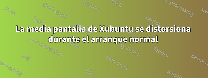 La media pantalla de Xubuntu se distorsiona durante el arranque normal