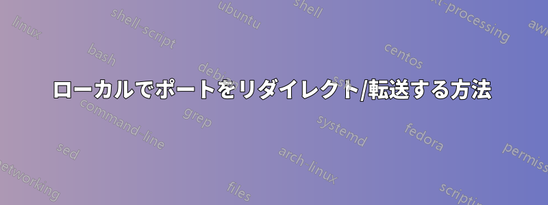 ローカルでポートをリダイレクト/転送する方法