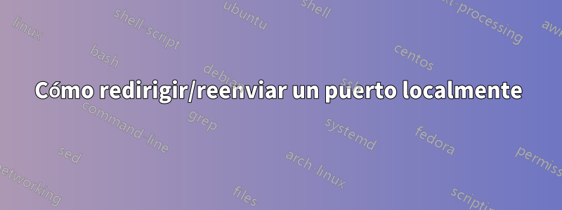 Cómo redirigir/reenviar un puerto localmente