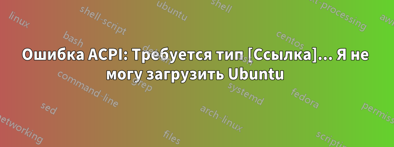 Ошибка ACPI: Требуется тип [Ссылка]... Я не могу загрузить Ubuntu