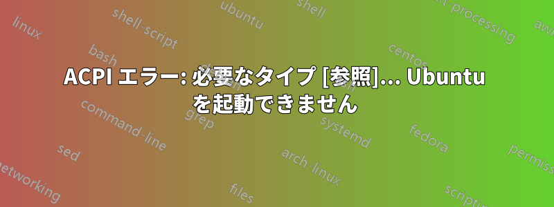 ACPI エラー: 必要なタイプ [参照]... Ubuntu を起動できません