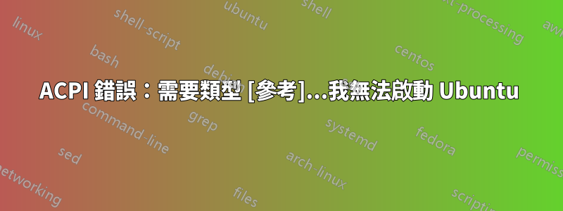 ACPI 錯誤：需要類型 [參考]...我無法啟動 Ubuntu