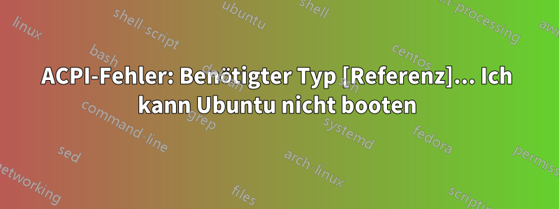 ACPI-Fehler: Benötigter Typ [Referenz]... Ich kann Ubuntu nicht booten