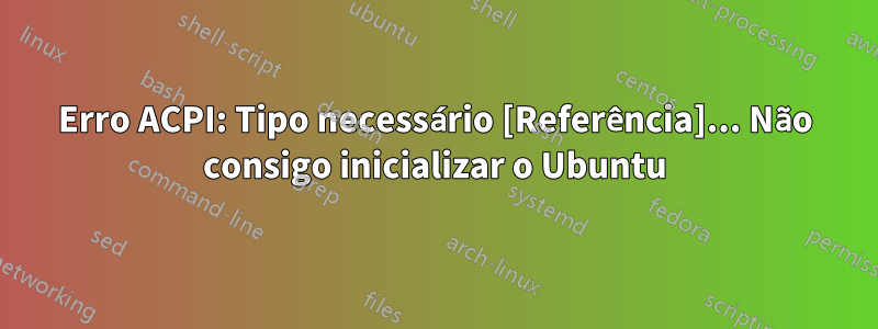 Erro ACPI: Tipo necessário [Referência]... Não consigo inicializar o Ubuntu