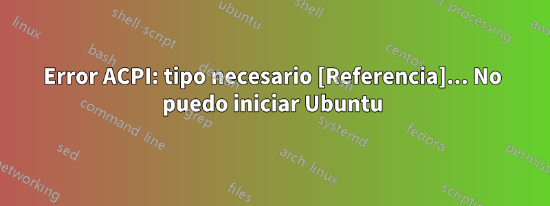 Error ACPI: tipo necesario [Referencia]... No puedo iniciar Ubuntu