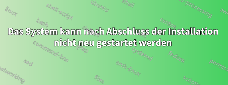 Das System kann nach Abschluss der Installation nicht neu gestartet werden