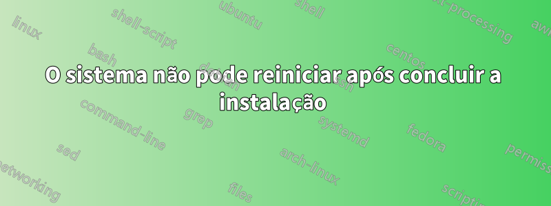 O sistema não pode reiniciar após concluir a instalação