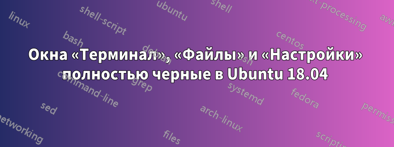 Окна «Терминал», «Файлы» и «Настройки» полностью черные в Ubuntu 18.04