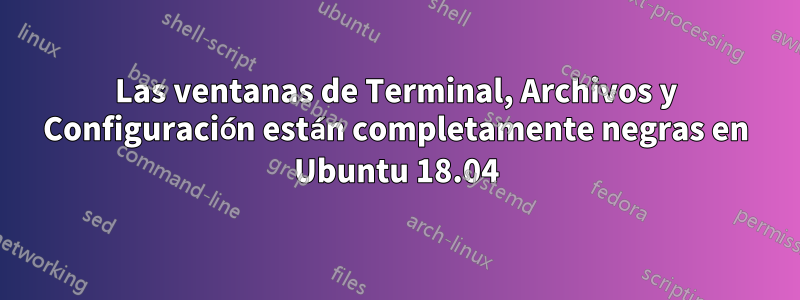 Las ventanas de Terminal, Archivos y Configuración están completamente negras en Ubuntu 18.04