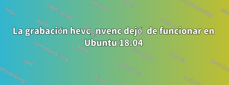 La grabación hevc_nvenc dejó de funcionar en Ubuntu 18.04