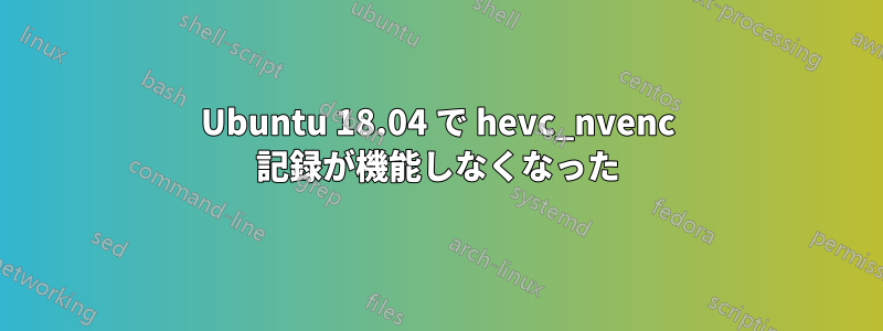 Ubuntu 18.04 で hevc_nvenc 記録が機能しなくなった