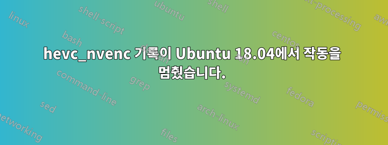 hevc_nvenc 기록이 Ubuntu 18.04에서 작동을 멈췄습니다.