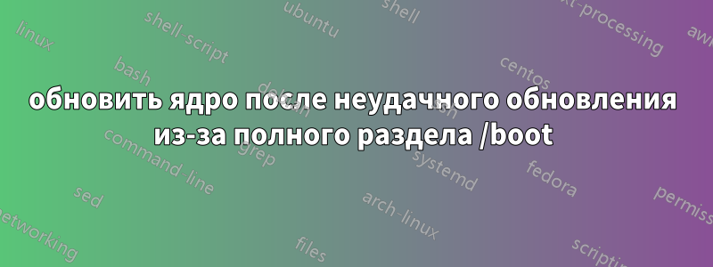 обновить ядро ​​после неудачного обновления из-за полного раздела /boot