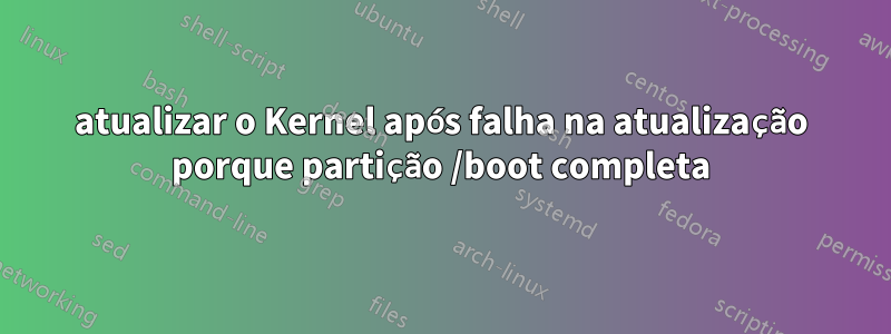 atualizar o Kernel após falha na atualização porque partição /boot completa