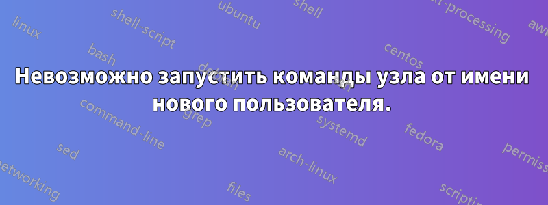 Невозможно запустить команды узла от имени нового пользователя.