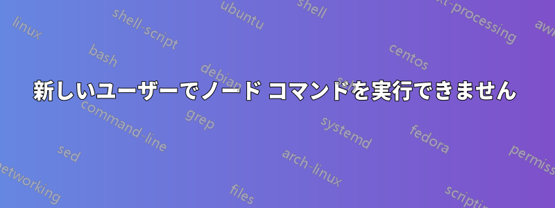 新しいユーザーでノード コマンドを実行できません