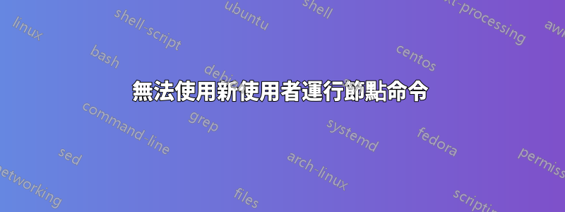 無法使用新使用者運行節點命令