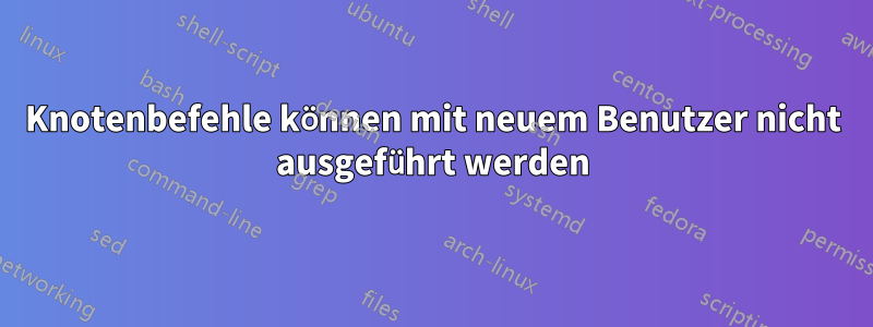 Knotenbefehle können mit neuem Benutzer nicht ausgeführt werden