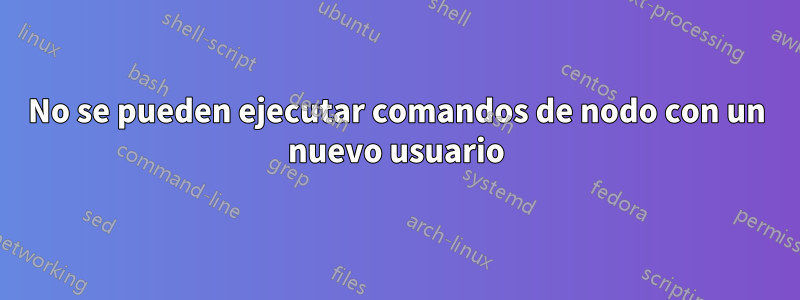 No se pueden ejecutar comandos de nodo con un nuevo usuario