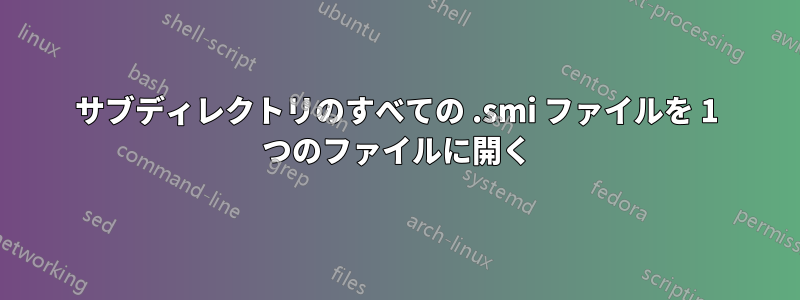 サブディレクトリのすべての .smi ファイルを 1 つのファイルに開く