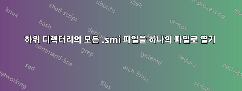 하위 디렉터리의 모든 .smi 파일을 하나의 파일로 열기